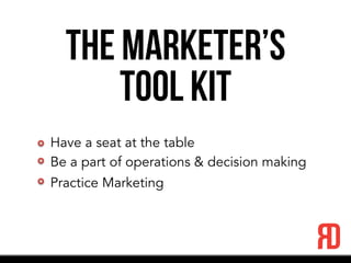 The Marketer’s
Tool Kit
Have a seat at the table
Be a part of operations & decision making
Practice Marketing
 
