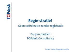Regie-stratie!
Geen coördinatie zonder registratie

        Pouyan Daddeh
      TOPdesk Consultancy


                     TOPdesk – Facility Management Simplified
 