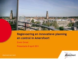 Regievoering en innovatieve planning en control in Amersfoort Erwin Ormel Presentatie 8 april 2011 