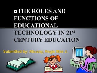 ◘THE ROLES AND
FUNCTIONS OF
EDUCATIONAL
TECHNOLOGY IN 21st
CENTURY EDUCATION
 