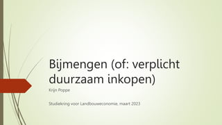 Bijmengen (of: verplicht
duurzaam inkopen)
Krijn Poppe
Studiekring voor Landbouweconomie, maart 2023
 