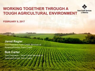 WORKING TOGETHER THROUGH A
TOUGH AGRICULTURAL ENVIRONMENT
FEBRUARY 9, 2017
Jarod Regier
Vice President Farm Credit Services of
America/Frontier Farm Credit
Bob Carter
Vice President – Farm Credit Services of
America/Frontier Farm Credit
 