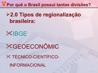 Por quê o Brasil possui tantas divisões?

2.0 Tipos de regionalização
 brasileira:

IBGE

GEOECONÔMIC
 TÉCNICO-CIENTÍFICO-
 INFORMACIONAL
 