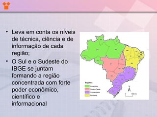 • Leva em conta os níveis
  de técnica, ciência e de
  informação de cada
  região;
• O Sul e o Sudeste do
  IBGE se juntam
  formando a região
  concentrada com forte
  poder econômico,
  científico e
  informacional
 