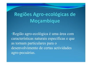 •Região agro-ecológica é uma área com
características naturais específicas e que
as tornam particulares para o
desenvolvimento de certas actividades
agro-pecuárias.
 