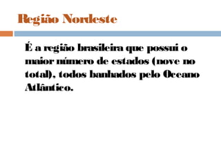 Região Nordeste
É a região brasileira que possui o
maiornúmero de estados (nove no
total), todos banhados pelo Oceano
Atlântico.
 