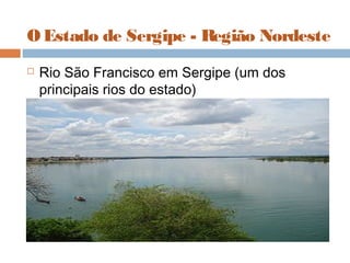 O Estado de Sergipe - Região Nordeste
 Rio São Francisco em Sergipe (um dos
principais rios do estado)
 