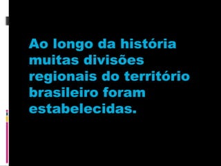 Ao longo da história
muitas divisões
regionais do território
brasileiro foram
estabelecidas.

 