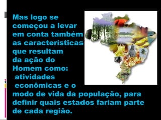 Mas logo se
começou a levar
em conta também
as características
que resultam
da ação do
Homem como:
atividades
econômicas e o
modo de vida da população, para
definir quais estados fariam parte
de cada região.

 