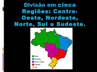 Divisão em cinco
Regiões: CentroOeste, Nordeste,
Norte, Sul e Sudeste.

 