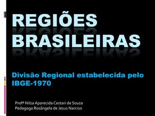 Divisão Regional estabelecida pelo
IBGE-1970
Profª Nilza Aparecida Cestari de Souza
Pedagoga Rosângela de Jesus Narciso

 