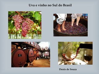 Uva e vinho no Sul do Brasil
Denis de Souza
 