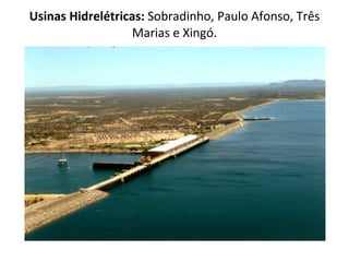 Usinas Hidrelétricas:  Sobradinho, Paulo Afonso, Três Marias e Xingó. 