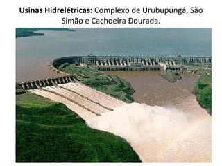 Usinas Hidrelétricas:  Complexo de Urubupungá, São Simão e Cachoeira Dourada. 