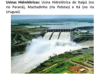 Usinas Hidrelétricas:  Usina Hidrelétrica de Itaipú (no rio Paraná), Machadinho (rio Pelotas) e Itá (no rio Uruguai). 