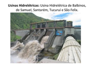 Usinas Hidrelétricas:  Usina Hidrelétrica de Balbinos, de Samuel, Santarém, Tucuruí e São Felix. 
