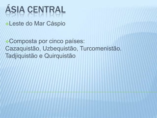 ÁSIA CENTRAL
Leste   do Mar Cáspio

Composta    por cinco países:
Cazaquistão, Uzbequistão, Turcomenistão.
Tadjiquistão e Quirquistão
 