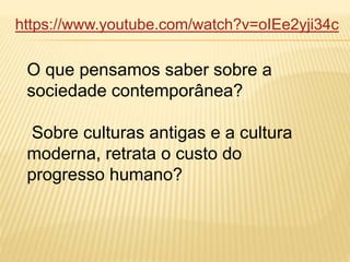 https://www.youtube.com/watch?v=oIEe2yji34c
O que pensamos saber sobre a
sociedade contemporânea?
Sobre culturas antigas e a cultura
moderna, retrata o custo do
progresso humano?
 