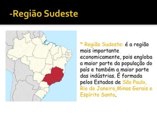 * Região Sudeste: é a região
mais importante
economicamente, pois engloba
a maior parte da população do
país e também a maior parte
das indústrias. É formada
pelos Estados de São Paulo,
Rio de Janeiro Minas Gerais e
Espírito Santo.

 