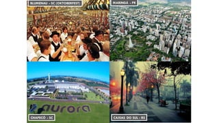 BLUMENAU - SC (OKTOBERFEST)
CAXIAS DO SUL - RS
MARINGÁ - PR
CHAPECÓ - SC
 