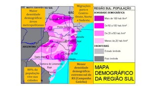 Maior
densidade
demográfica:
áreas
metropolitanas
80% da
população
vive nas
cidades
Menor
densidade
demográfica:
extremosul do
RS (Campanha
Gaúcha)
Migrações
para o
Centro-
Oeste,Norte
e Sudeste.
 