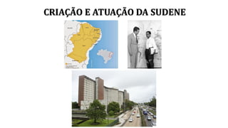 CRIAÇÃO E ATUAÇÃO DA SUDENE
 