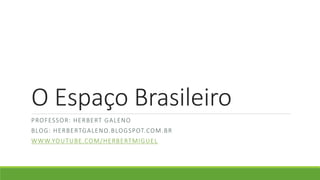 O Espaço Brasileiro
PROFESSOR: HERBERT GALENO
BLOG: HERBERTGALENO.BLOGSPOT.COM.BR
WWW.YOUTUBE.COM/HERBERTMIGUEL
 