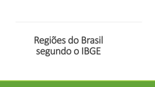Regiões do Brasil
segundo o IBGE
 