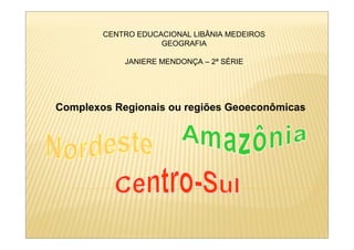 CENTRO EDUCACIONAL LIBÂNIA MEDEIROS
                    GEOGRAFIA

            JANIERE MENDONÇA – 2ª SÉRIE




Complexos Regionais ou regiões Geoeconômicas
 