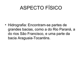 ASPECTO FÍSICO
• Hidrografia: Encontram-se partes de
grandes bacias, como a do Rio Paraná, a
do rios São Francisco, e uma parte da
bacia Araguaia-Tocantins.
 
