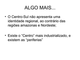 ALGO MAIS...
• O Centro-Sul não apresenta uma
identidade regional, ao contrário das
regiões amazonas e Nordeste;
• Existe o “Centro” mais industrializado, e
existem as “periferias”
 