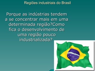 Regiões industriais do Brasil Porque as indústrias tendem a se concentrar mais em uma determinada região?Como fica o desenvolvimento de uma região pouco industrializada?  