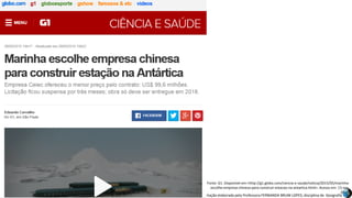 Apresentação elaborada pela Professora FERNANDA BRUM LOPES, disciplina de Geografia
Fonte: G1. Disponível em:<http://g1.globo.com/ciencia-e-saude/noticia/2015/05/marinha-
escolhe-empresa-chinesa-para-construir-estacao-na-antartica.html>. Acesso em: 13 nov.
2015.
 