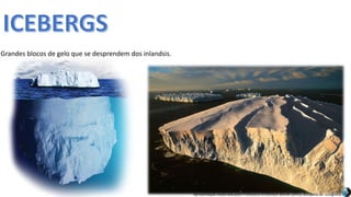 Apresentação elaborada pela Professora FERNANDA BRUM LOPES, disciplina de Geografia
Grandes blocos de gelo que se desprendem dos inlandsis.
 