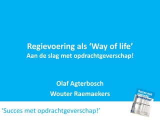 Regievoering als ‘Way of life’
        Aan de slag met opdrachtgeverschap!



                Olaf Agterbosch
               Wouter Raemaekers

‘Succes met opdrachtgeverschap!’
 