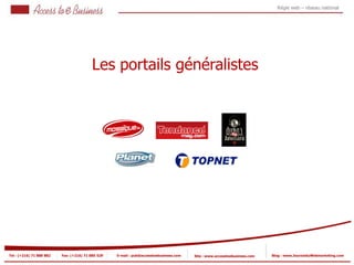 Régie web – réseau national




                                          Les portails généralistes
           1
                1




            2


            2




Tel : (+216) 71 888 882   Fax: (+216) 71 885 529   E-mail : pub@accesstoebusiness.com   Site : www.accesstoebusiness.com   Blog : www.JournalduWebmarketing.com
 