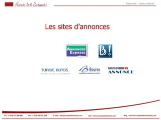 Régie web – réseau national




                                             Les sites d’annonces




Tel : (+216) 71 888 882   Fax: (+216) 71 885 529   E-mail : pub@accesstoebusiness.com   Site : www.accesstoebusiness.com   Blog : www.JournalduWebmarketing.com
 