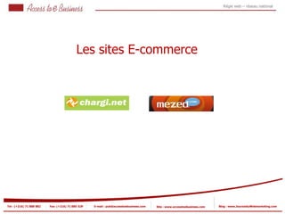 Régie web – réseau national




                                           Les sites E-commerce
           1
                1




            2


            2




Tel : (+216) 71 888 882   Fax: (+216) 71 885 529   E-mail : pub@accesstoebusiness.com   Site : www.accesstoebusiness.com   Blog : www.JournalduWebmarketing.com
 
