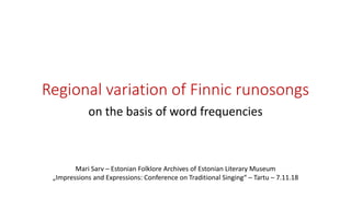 Regional variation of Finnic runosongs
Mari Sarv – Estonian Folklore Archives of Estonian Literary Museum
„Impressions and Expressions: Conference on Traditional Singing“ – Tartu – 7.11.18
on the basis of word frequencies
 