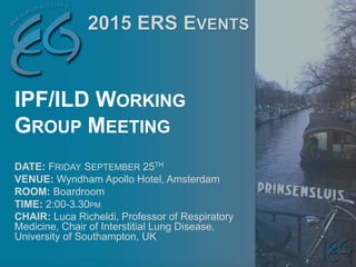 DATE: FRIDAY SEPTEMBER 25TH
VENUE: Wyndham Apollo Hotel, Amsterdam
ROOM: Boardroom
TIME: 2:00-3.30PM
CHAIR: Luca Richeldi, Professor of Respiratory
Medicine, Chair of Interstitial Lung Disease,
University of Southampton, UK
IPF/ILD WORKING
GROUP MEETING
 