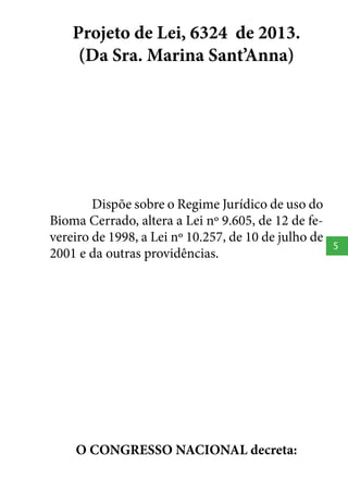 Projeto de Lei, 6324 de 2013.
(Da Sra. Marina Sant’Anna)

Dispõe sobre o Regime Jurídico de uso do
Bioma Cerrado, altera a Lei nº 9.605, de 12 de fevereiro de 1998, a Lei nº 10.257, de 10 de julho de
2001 e da outras providências.

O CONGRESSO NACIONAL decreta:

5

 
