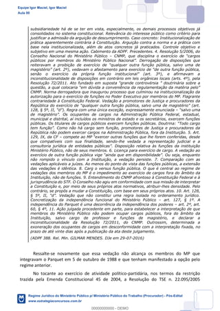 18
61
REGIME JURÍDICO DO MINISTÉRIO PÚBLICO – MPT
Prof. Igor Maciel
subsidiariedade há de se ter em vista, especialmente, os demais processos objetivos já
consolidados no sistema constitucional. Relevância do interesse público como critério para
justificar a admissão da arguição de descumprimento. Caso concreto: Institucionalização de
prática aparentemente contrária à Constituição. Arguição contra a norma e a prática com
base nela institucionalizada, além de atos concretos já praticados. Controle objetivo e
subjetivo em uma mesma ação. Cabimento da ADPF. Precedentes. 4. Resolução 5/2006, do
Conselho Nacional do Ministério Público – CNMP, que disciplina o exercício de “cargos
públicos por membros do Ministério Público Nacional”. Derrogação de disposições que
reiteravam a proibição de exercício de “qualquer outra função pública, salvo uma de
magistério” (art. 2º), vedavam o afastamento para exercício de “de outra função pública,
senão o exercício da própria função institucional” (art. 3º), e afirmavam a
inconstitucionalidade de disposições em contrário em leis orgânicas locais (arts. 4º), pela
Resolução 72/2011. Ato fundado em suposta “grande controvérsia ” doutrinária sobre a
questão, a qual colocaria “em dúvida a conveniência da regulamentação da matéria pelo”
CNMP. Norma derrogadora que inaugurou processo que culminou na institucionalização da
autorização para o exercício de funções no Poder Executivo por membros do MP. Flagrante
contrariedade à Constituição Federal. Vedação a promotores de Justiça e procuradores da
República do exercício de “qualquer outra função pública, salvo uma de magistério” (art.
128, § 5º, II, “d”). Regra com uma única exceção, expressamente enunciada – “salvo uma
de magistério”. Os ocupantes de cargos na Administração Pública Federal, estadual,
municipal e distrital, aí incluídos os ministros de estado e os secretários, exercem funções
públicas. Os titulares de cargos públicos exercem funções públicas. Doutrina: “Todo cargo
tem função”. Como não há cargo sem função, promotores de Justiça e procuradores da
República não podem exercer cargos na Administração Pública, fora da Instituição. 5. Art.
129, IX, da CF – compete ao MP “exercer outras funções que lhe forem conferidas, desde
que compatíveis com sua finalidade, sendo-lhe vedada a representação judicial e a
consultoria jurídica de entidades públicas”. Disposição relativa às funções da instituição
Ministério Público, não de seus membros. 6. Licença para exercício de cargo. A vedação ao
exercício de outra função pública vige “ainda que em disponibilidade”. Ou seja, enquanto
não rompido o vínculo com a Instituição, a vedação persiste. 7. Comparação com as
vedações aplicáveis a juízes. Ao menos do ponto de vista das funções públicas, a extensão
das vedações é idêntica. 8. Carg o versus função pública. O que é central ao regime de
vedações dos membros do MP é o impedimento ao exercício de cargos fora do âmbito da
Instituição, não de funções. 9. Entendimento do CNMP afrontoso à Constituição Federal e à
jurisprudência do STF. O Conselho não agiu em conformidade com sua missão de interpretar
a Constituição e, por meio de seus próprios atos normativos, atribuir-lhes densidade. Pelo
contrário, se propôs a mudar a Constituição, com base em seus próprios atos. 10. Art. 128,
§ 5º, II, “d”. Vedação que não constitui uma regra isolada no ordenamento jurídico.
Concretização da independência funcional do Ministério Público – art. 127, § 1º. A
independência do Parquet é uma decorrência da independência dos poderes – art. 2º, art.
60, § 4º, 11. Ação julgada procedente em parte, para estabelecer a interpretação de que
membros do Ministério Público não podem ocupar cargos públicos, fora do âmbito da
Instituição, salvo cargo de professor e funções de magistério, e declarar a
inconstitucionalidade da Resolução 72/2011, do CNMP. Outrossim, determinada a
exoneração dos ocupantes de cargos em desconformidade com a interpretação fixada, no
prazo de até vinte dias após a publicação da ata deste julgamento.
(ADPF 388. Rel. Min. GILMAR MENDES. DJe em 29-07-2016)
Ressalte-se novamente que essa vedação não alcança os membros do MP que
integravam o Parquet em 5 de outubro de 1988 e que tenham manifestado a opção pelo
regime anterior.
No tocante ao exercício de atividade político-partidária, nos termos da restrição
trazida pela Emenda Constitucional 45 de 2004, a Resolução do TSE n. 22.095/2005
Equipe Igor Maciel, Igor Maciel
Aula 00
Regime Jurídico do Ministério Público p/ Ministério Público do Trabalho (Procurador) - Pós-Edital
www.estrategiaconcursos.com.br
0
00000000000 - DEMO
 