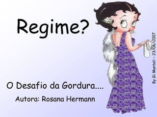 Regime?




                           By Gi Manteli – 23/06/2007
O Desafio da Gordura....
  Autora: Rosana Hermann
 