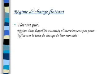 Régime de change flottant
• Flottant pur :
Régime dans lequel les autorités n’interviennent pas pour
influencer le taux de change de leur monnaie
 