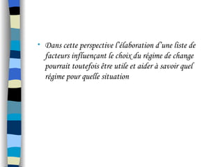 • Dans cette perspective l’élaboration d’une liste de
facteurs influençant le choix du régime de change
pourrait toutefois être utile et aider à savoir quel
régime pour quelle situation
 