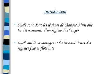 Introduction
• Quels sont donc les régimes de change? Ainsi que
les déterminants d’un régime de change?
• Quels ont les avantages et les inconvénients des
régimes fixe et flottant?
 