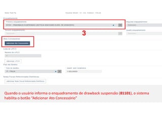 1 3
Quando o usuário informa o enquadramento de drawback suspensão (81101), o sistema
habilita o botão “Adicionar Ato Concessório”
 
