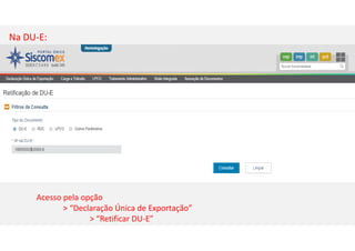 Acesso pela opção
> “Declaração Única de Exportação”
> “Retificar DU-E”
Na DU-E:
 
