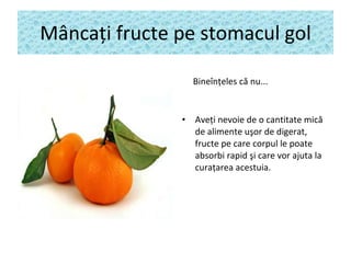 M â nca ţ i fructe pe stomacul gol Bineîn ţ eles c ă  nu.. .  Ave ţ i nevoie de o cantitate mic ă  d e alimente u ş or de digerat, fructe pe care corpul le poate absorbi rapid  ş i care vor ajuta la cura ţ area acestuia. 