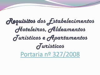 Requisitos dos Estabelecimentos
  Hoteleiros, Aldeamentos
 Turísticos e Apartamentos
           Turísticos
    Portaria nº 327/2008
 